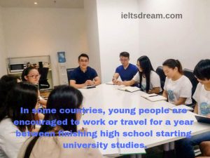 In some countries, young people are encouraged to work or travel for a year between finishing high school starting university studies.