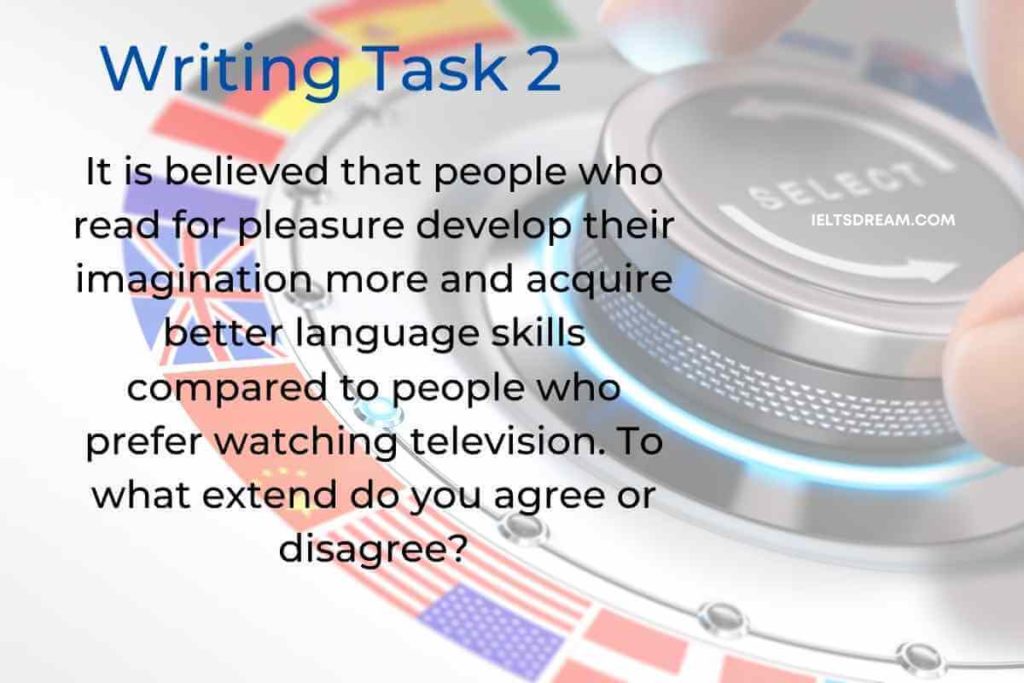 It is believed that people who read for pleasure develop their imagination more and acquire better language skills compared to people who prefer watching television. To what extend do you agree or disagree?