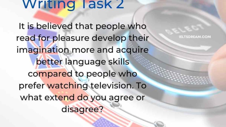 It is believed that people who read for pleasure develop their imagination more and acquire better language skills compared to people who prefer watching television. To what extend do you agree or disagree?