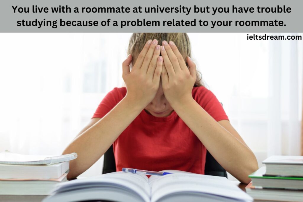 You live with a roommate at university but you have trouble studying because of a problem related to your roommate.