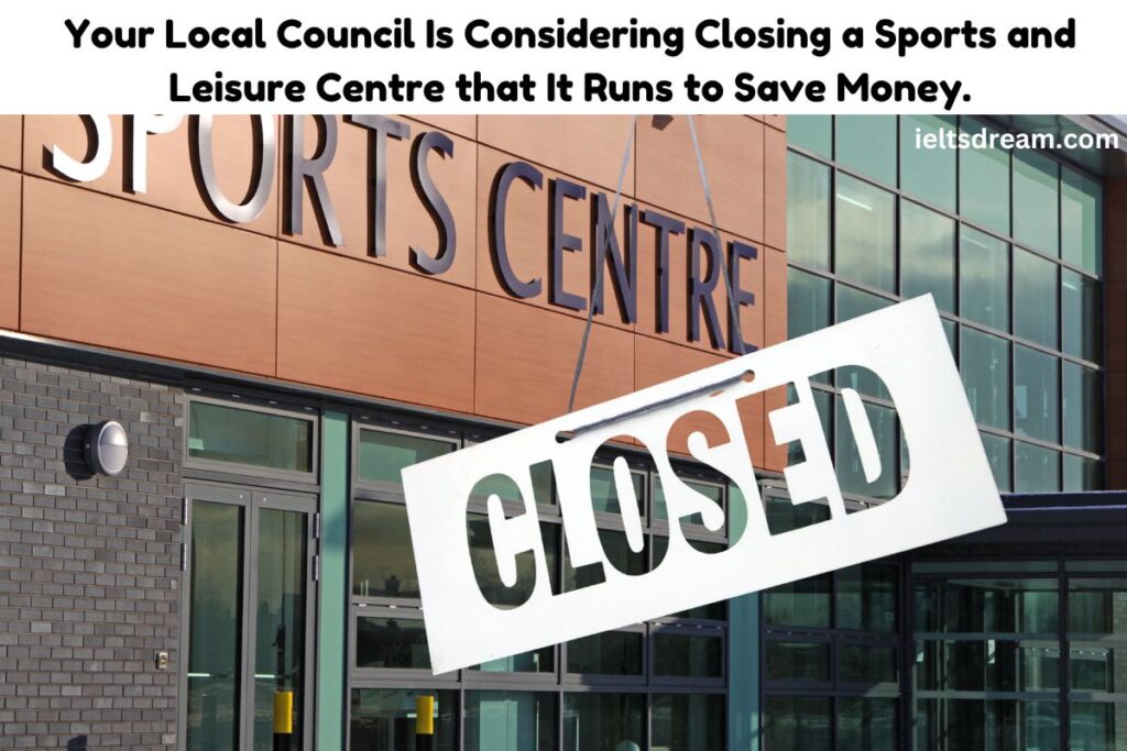 Your Local Council Is Considering Closing a Sports and Leisure Centre that It Runs to Save Money.